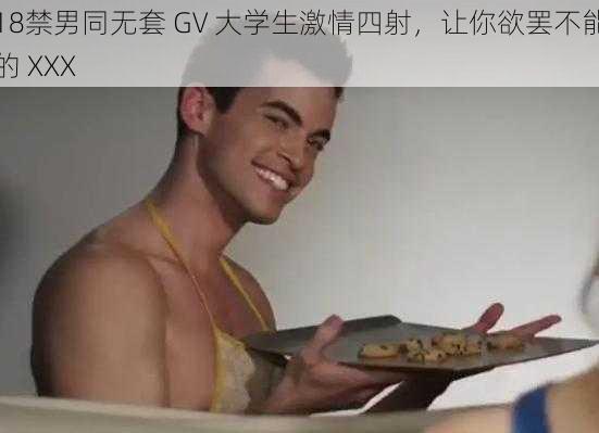 18禁男同无套 GV 大学生激情四射，让你欲罢不能的 XXX