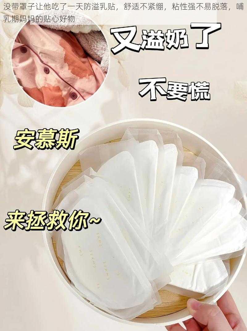 没带罩子让他吃了一天防溢乳贴，舒适不紧绷，粘性强不易脱落，哺乳期妈妈的贴心好物