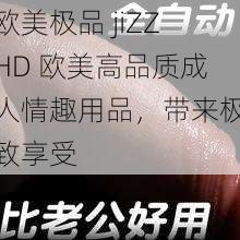 欧美极品 jiZZHD 欧美高品质成人情趣用品，带来极致享受