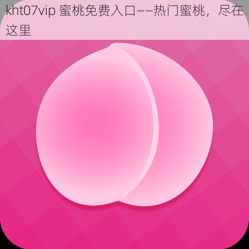 kht07vip 蜜桃免费入口——热门蜜桃，尽在这里