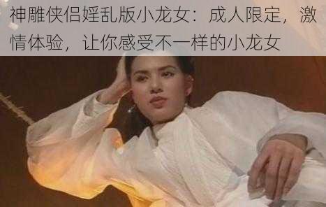 神雕侠侣婬乱版小龙女：成人限定，激情体验，让你感受不一样的小龙女