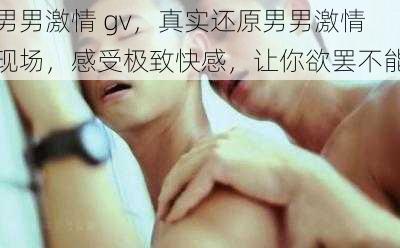 男男激情 gv，真实还原男男激情现场，感受极致快感，让你欲罢不能