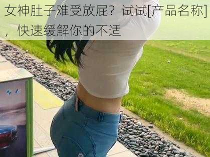 女神肚子难受放屁？试试[产品名称]，快速缓解你的不适