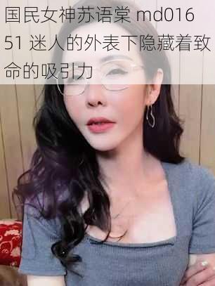 国民女神苏语棠 md01651 迷人的外表下隐藏着致命的吸引力