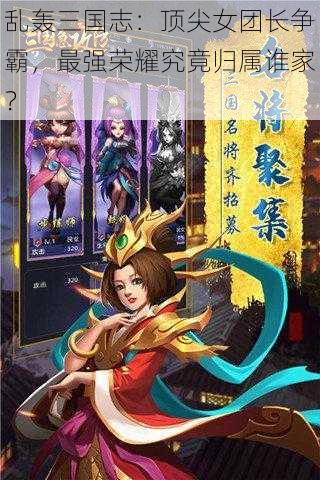 乱轰三国志：顶尖女团长争霸，最强荣耀究竟归属谁家？