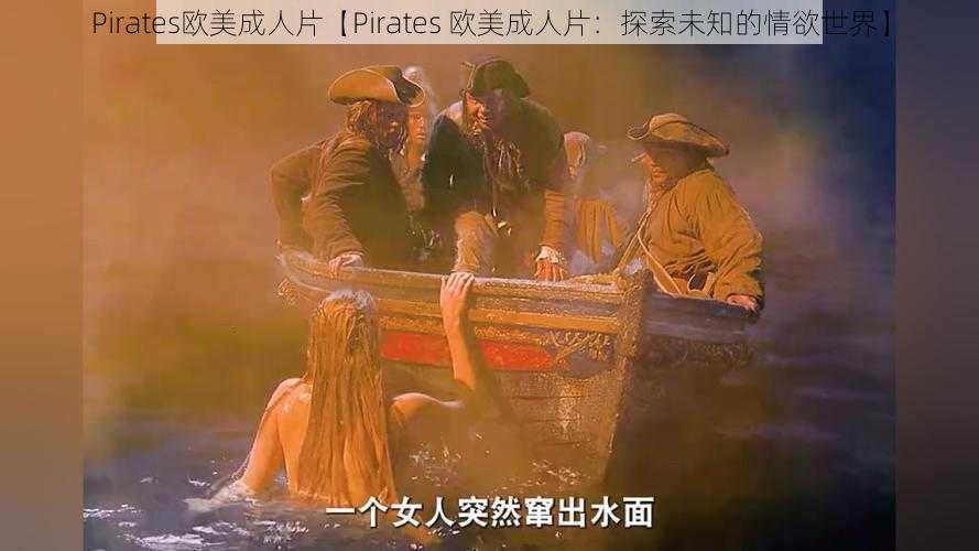 Pirates欧美成人片【Pirates 欧美成人片：探索未知的情欲世界】