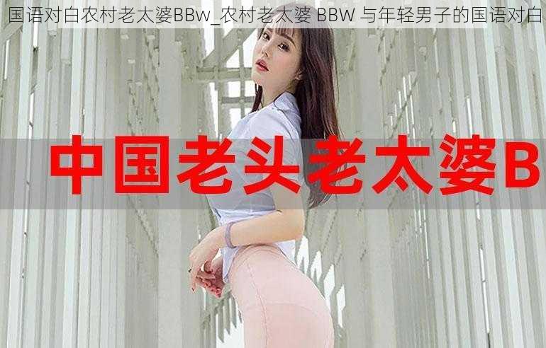 国语对白农村老太婆BBw_农村老太婆 BBW 与年轻男子的国语对白