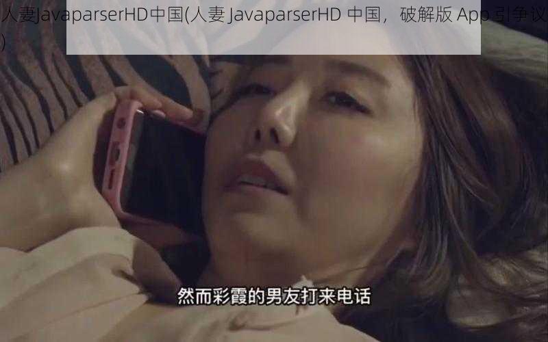 人妻JavaparserHD中国(人妻 JavaparserHD 中国，破解版 App 引争议)