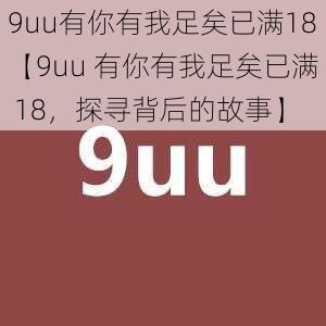 9uu有你有我足矣已满18【9uu 有你有我足矣已满 18，探寻背后的故事】