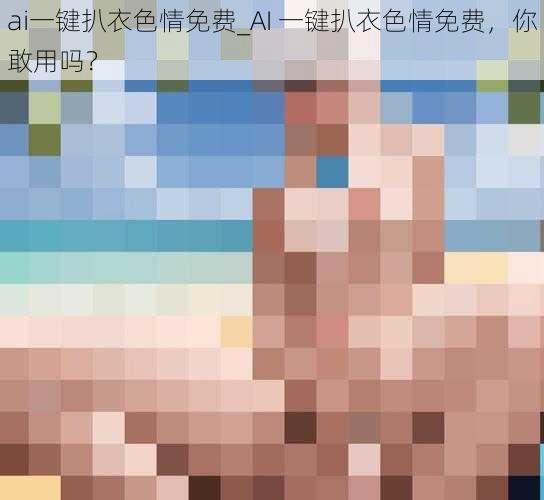 ai一键扒衣色情免费_AI 一键扒衣色情免费，你敢用吗？