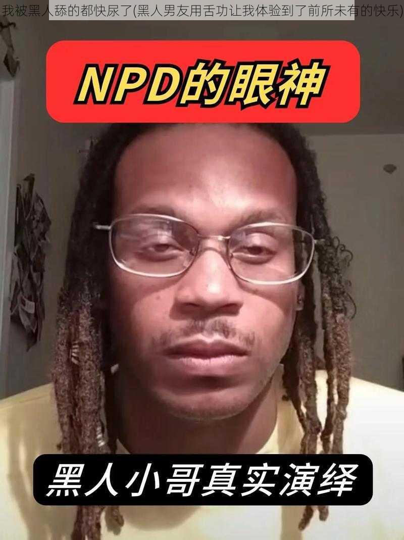 我被黑人舔的都快尿了(黑人男友用舌功让我体验到了前所未有的快乐)