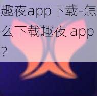 趣夜app下载-怎么下载趣夜 app？