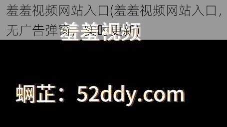 羞羞视频网站入口(羞羞视频网站入口，无广告弹窗，实时更新)