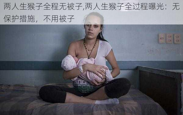 两人生猴子全程无被子,两人生猴子全过程曝光：无保护措施，不用被子