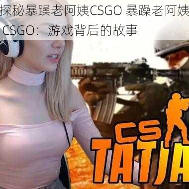 探秘暴躁老阿姨CSGO 暴躁老阿姨 CSGO：游戏背后的故事