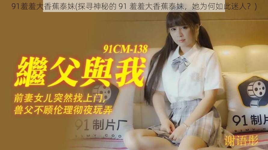 91羞羞大香蕉泰妹(探寻神秘的 91 羞羞大香蕉泰妹，她为何如此迷人？)