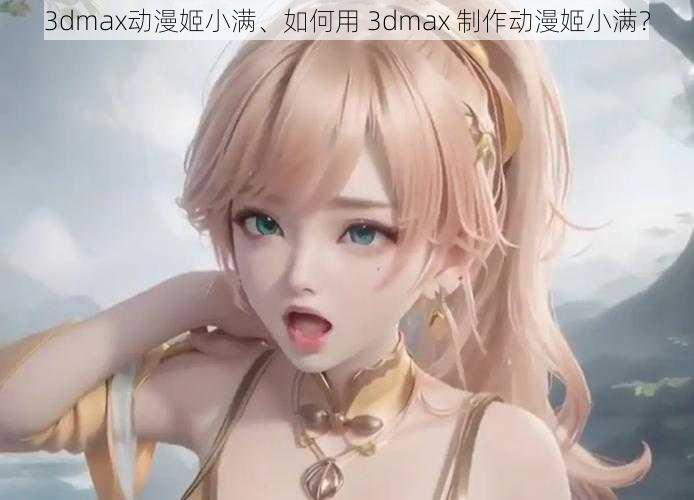 3dmax动漫姬小满、如何用 3dmax 制作动漫姬小满？