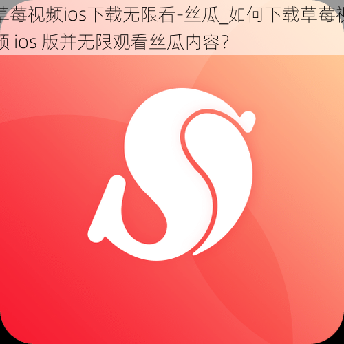 草莓视频ios下载无限看-丝瓜_如何下载草莓视频 ios 版并无限观看丝瓜内容？