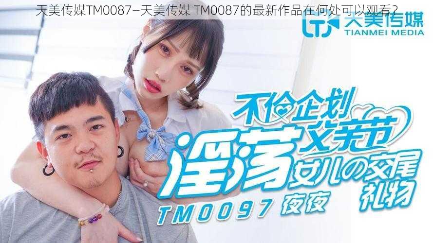 天美传媒TM0087—天美传媒 TM0087的最新作品在何处可以观看？