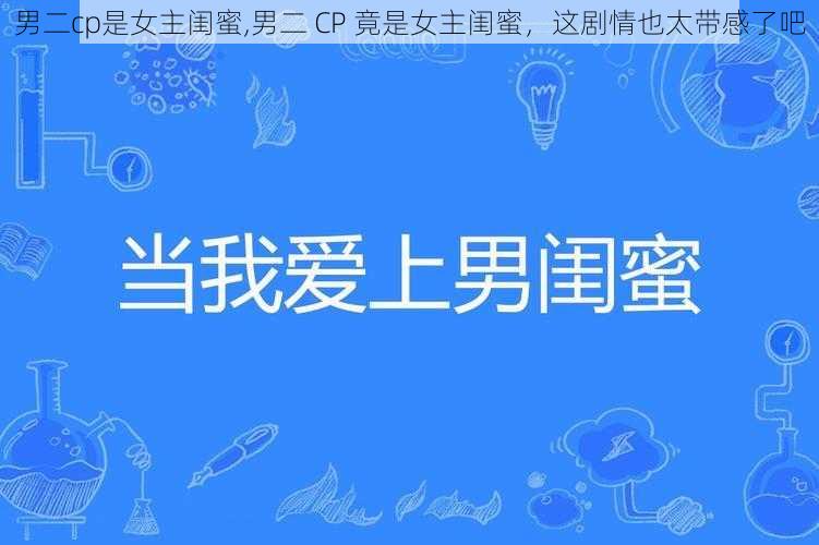 男二cp是女主闺蜜,男二 CP 竟是女主闺蜜，这剧情也太带感了吧