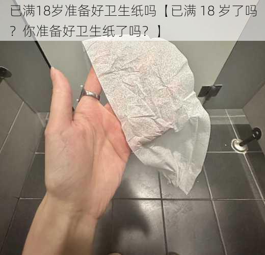 已满18岁准备好卫生纸吗【已满 18 岁了吗？你准备好卫生纸了吗？】