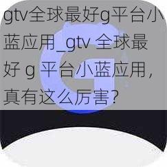 gtv全球最好g平台小蓝应用_gtv 全球最好 g 平台小蓝应用，真有这么厉害？