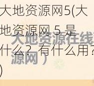 大地资源网5(大地资源网 5 是什么？有什么用？)