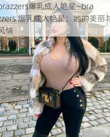 brazzers爆乳成人艳星—brazzers 爆乳成人艳星：她的美丽与风情