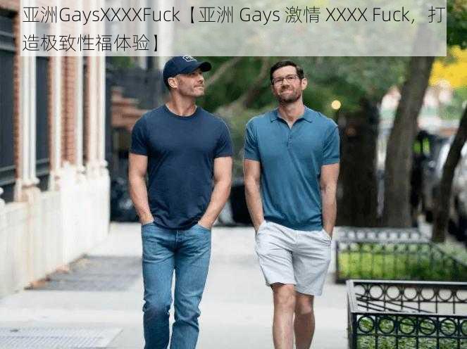 亚洲GaysXXXXFuck【亚洲 Gays 激情 XXXX Fuck，打造极致性福体验】