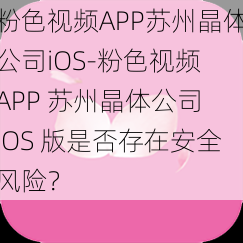 粉色视频APP苏州晶体公司iOS-粉色视频 APP 苏州晶体公司 iOS 版是否存在安全风险？