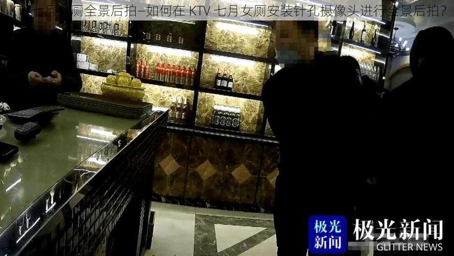 KTV七月女厕全景后拍—如何在 KTV 七月女厕安装针孔摄像头进行全景后拍？