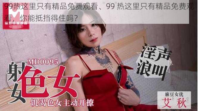 99热这里只有精品免费观看、99 热这里只有精品免费观看，你能抵挡得住吗？