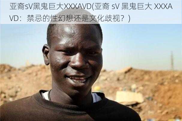 亚裔sV黑鬼巨大XXXAVD(亚裔 sV 黑鬼巨大 XXXAVD：禁忌的性幻想还是文化歧视？)