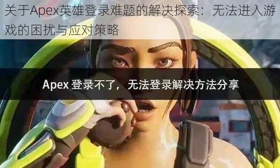 关于Apex英雄登录难题的解决探索：无法进入游戏的困扰与应对策略