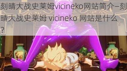 刻晴大战史莱姆vicineko网站简介—刻晴大战史莱姆 vicineko 网站是什么？