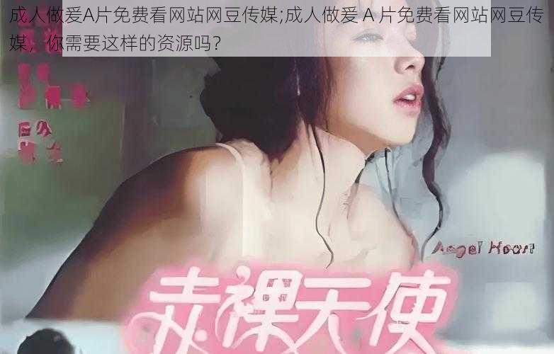 成人做爰A片免费看网站网豆传媒;成人做爰 A 片免费看网站网豆传媒，你需要这样的资源吗？