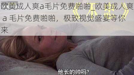 欧美成人爽a毛片免费啪啪_欧美成人爽 a 毛片免费啪啪，极致视觉盛宴等你来