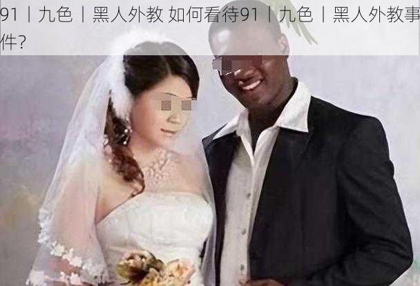 91丨九色丨黑人外教 如何看待91丨九色丨黑人外教事件？