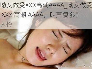 呦女做受XXX高潮AAAA_呦女做受 XXX 高潮 AAAA，叫声凄惨引人怜