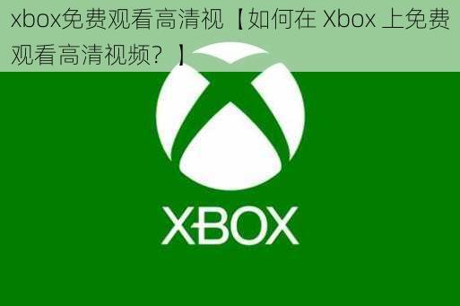 xbox免费观看高清视【如何在 Xbox 上免费观看高清视频？】