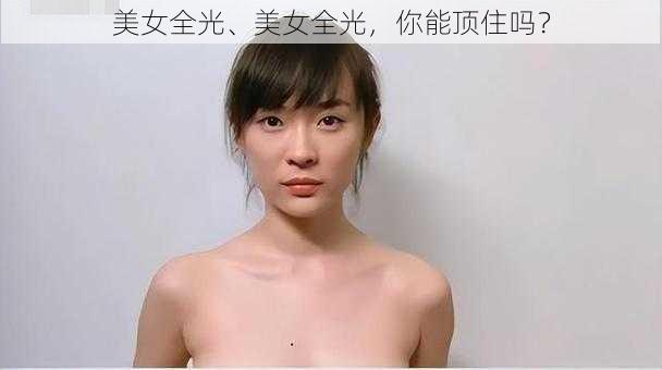 美女全光、美女全光，你能顶住吗？