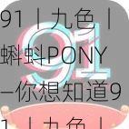 91丨九色丨蝌蚪PONY—你想知道91 丨九色丨蝌蚪 PONY的什么信息呢？