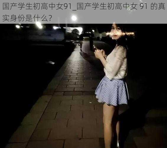 国产学生初高中女91_国产学生初高中女 91 的真实身份是什么？