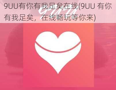 9UU有你有我足矣在线(9UU 有你有我足矣，在线畅玩等你来)