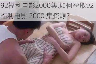 92福利电影2000集,如何获取92 福利电影 2000 集资源？