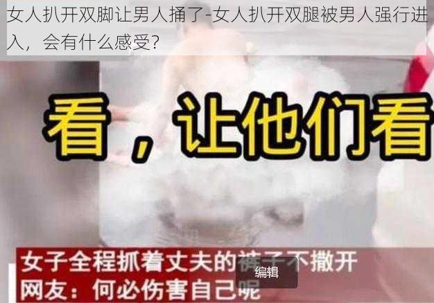 女人扒开双脚让男人捅了-女人扒开双腿被男人强行进入，会有什么感受？