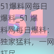 51爆料网每日爆料_51 爆料网每日爆料：独家猛料，一网打尽