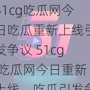 51cg吃瓜网今日吃瓜重新上线引发争议 51cg 吃瓜网今日重新上线，吃瓜引发争议