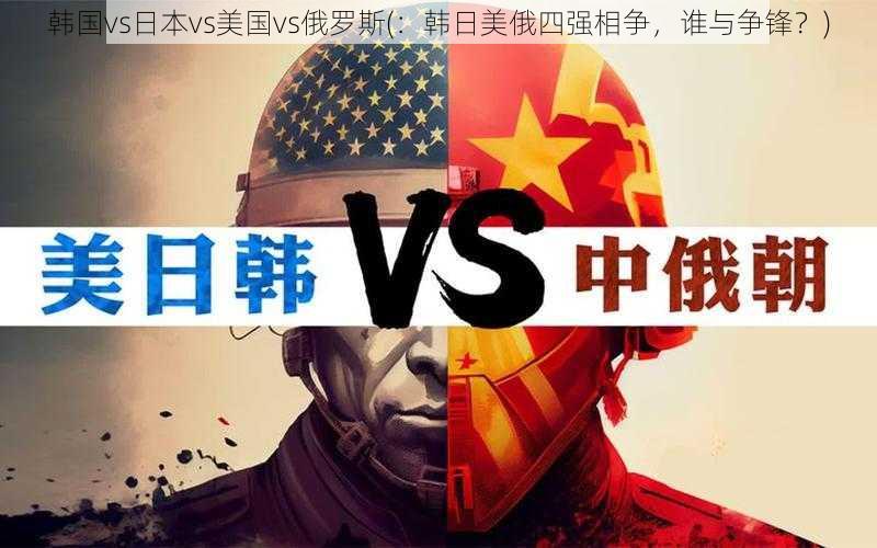 韩国vs日本vs美国vs俄罗斯(：韩日美俄四强相争，谁与争锋？)