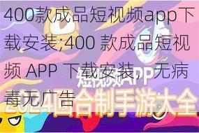 400款成品短视频app下载安装;400 款成品短视频 APP 下载安装，无病毒无广告